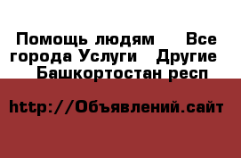 Помощь людям . - Все города Услуги » Другие   . Башкортостан респ.